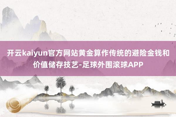 开云kaiyun官方网站黄金算作传统的避险金钱和价值储存技艺-足球外围滚球APP