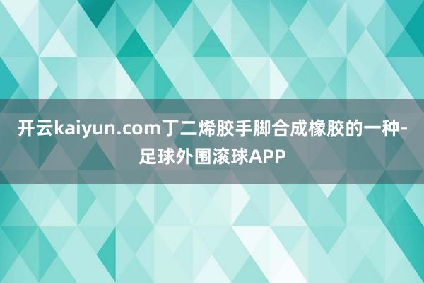 开云kaiyun.com丁二烯胶手脚合成橡胶的一种-足球外围滚球APP