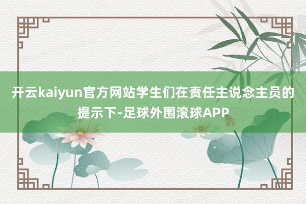 开云kaiyun官方网站学生们在责任主说念主员的提示下-足球外围滚球APP