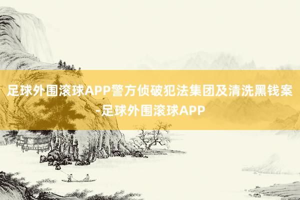 足球外围滚球APP警方侦破犯法集团及清洗黑钱案-足球外围滚球APP