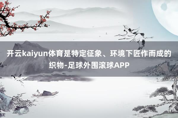 开云kaiyun体育是特定征象、环境下匠作而成的织物-足球外围滚球APP