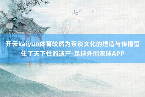 开云kaiyun体育皎然为茶谈文化的建造与传播留住了天下性的遗产-足球外围滚球APP