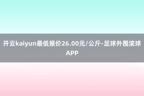 开云kaiyun最低报价26.00元/公斤-足球外围滚球APP