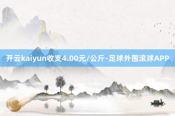 开云kaiyun收支4.00元/公斤-足球外围滚球APP