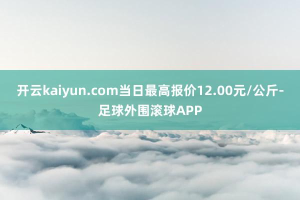 开云kaiyun.com当日最高报价12.00元/公斤-足球外围滚球APP