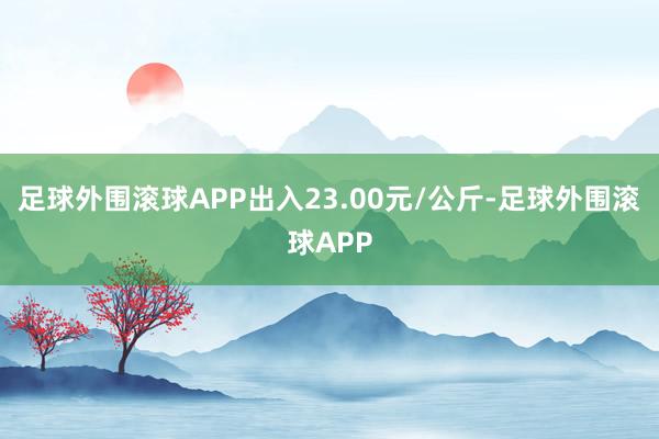 足球外围滚球APP出入23.00元/公斤-足球外围滚球APP