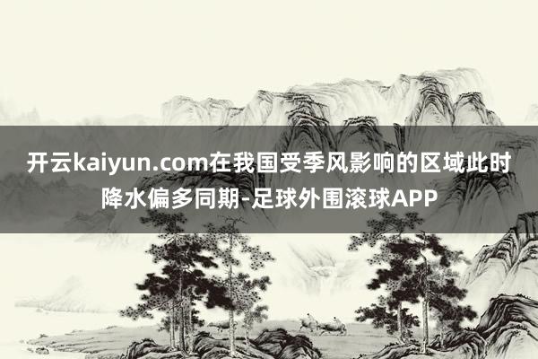 开云kaiyun.com在我国受季风影响的区域此时降水偏多同期-足球外围滚球APP