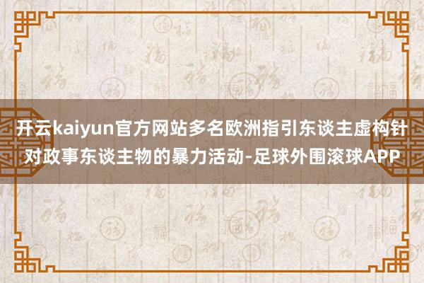 开云kaiyun官方网站多名欧洲指引东谈主虚构针对政事东谈主物的暴力活动-足球外围滚球APP