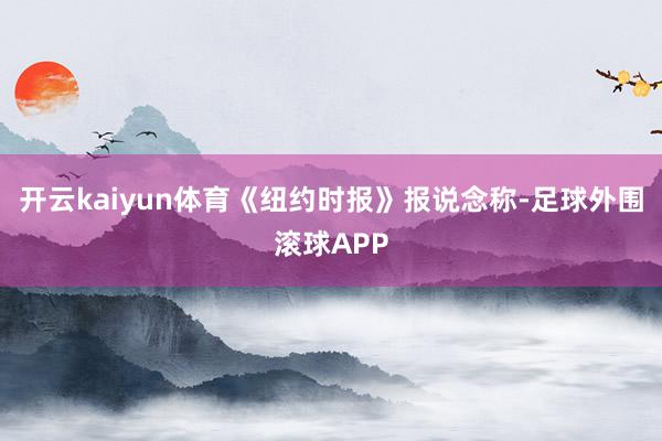 开云kaiyun体育《纽约时报》报说念称-足球外围滚球APP