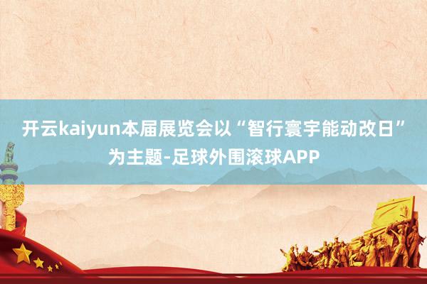 开云kaiyun　　本届展览会以“智行寰宇能动改日”为主题-足球外围滚球APP