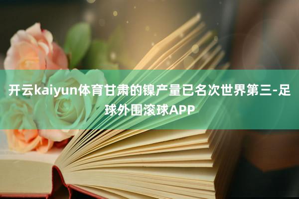 开云kaiyun体育甘肃的镍产量已名次世界第三-足球外围滚球APP