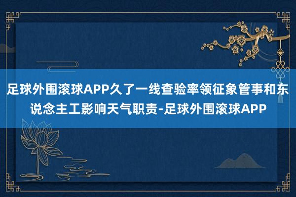 足球外围滚球APP久了一线查验率领征象管事和东说念主工影响天气职责-足球外围滚球APP