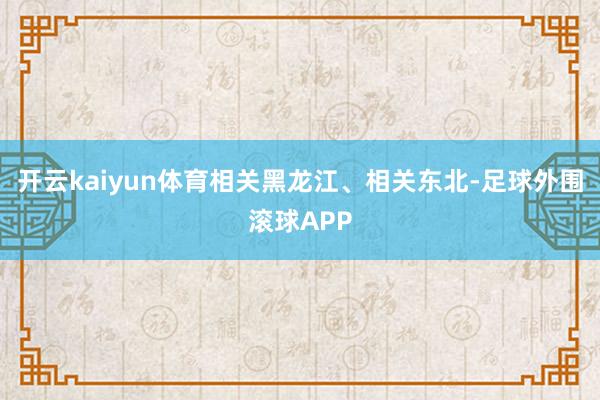 开云kaiyun体育相关黑龙江、相关东北-足球外围滚球APP