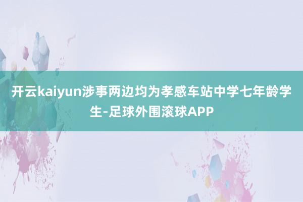 开云kaiyun涉事两边均为孝感车站中学七年龄学生-足球外围滚球APP