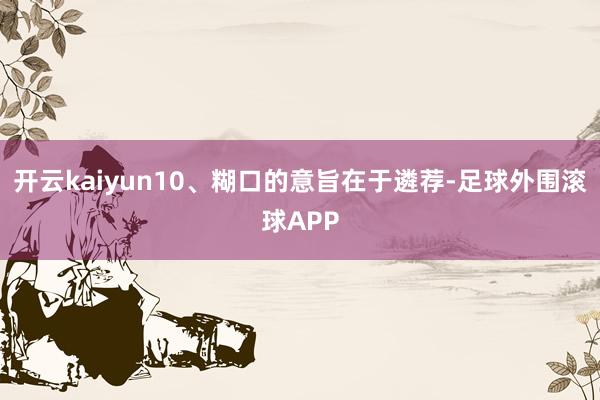 开云kaiyun10、糊口的意旨在于遴荐-足球外围滚球APP