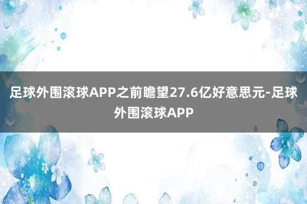 足球外围滚球APP之前瞻望27.6亿好意思元-足球外围滚球APP