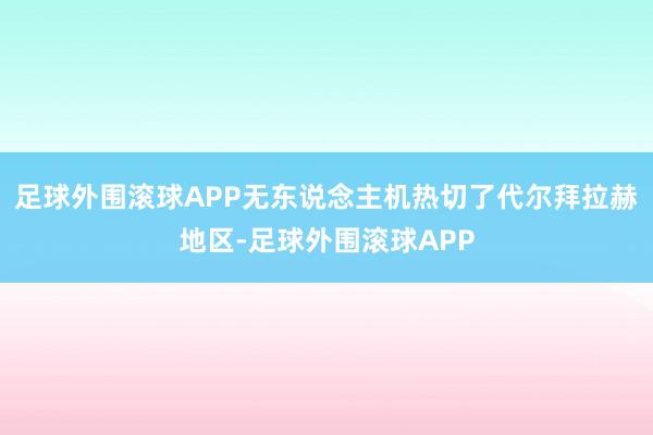 足球外围滚球APP无东说念主机热切了代尔拜拉赫地区-足球外围滚球APP