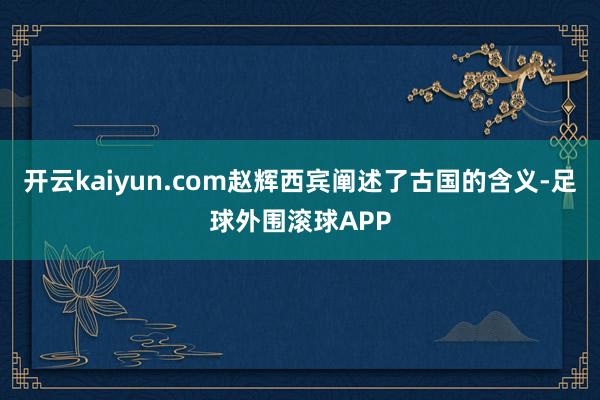 开云kaiyun.com赵辉西宾阐述了古国的含义-足球外围滚球APP