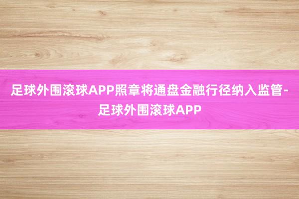 足球外围滚球APP照章将通盘金融行径纳入监管-足球外围滚球APP