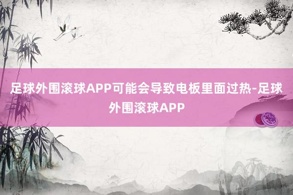 足球外围滚球APP可能会导致电板里面过热-足球外围滚球APP