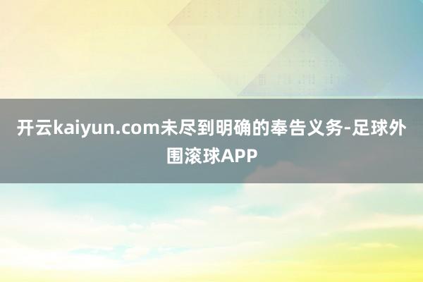 开云kaiyun.com未尽到明确的奉告义务-足球外围滚球APP