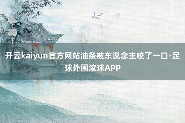 开云kaiyun官方网站油条被东说念主咬了一口-足球外围滚球APP