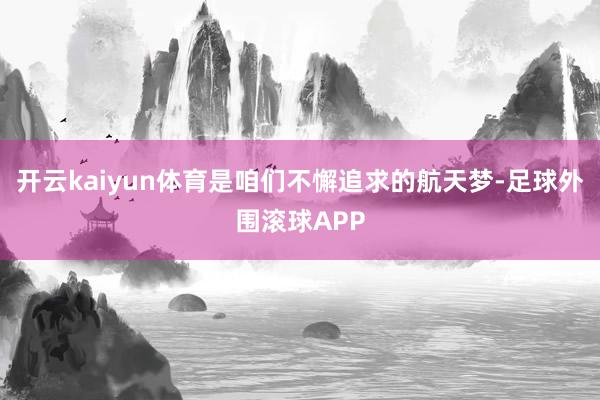 开云kaiyun体育是咱们不懈追求的航天梦-足球外围滚球APP