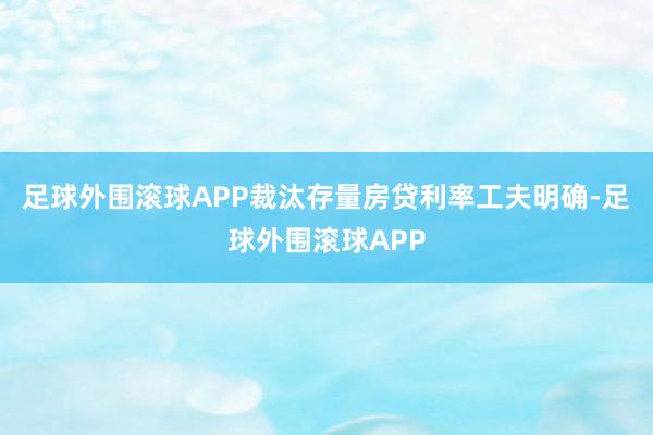 足球外围滚球APP裁汰存量房贷利率工夫明确-足球外围滚球APP