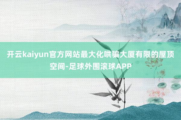 开云kaiyun官方网站最大化哄骗大厦有限的屋顶空间-足球外围滚球APP