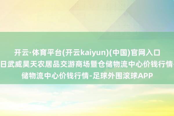 开云·体育平台(开云kaiyun)(中国)官网入口登录2024年10月2日武威昊天农居品交游商场暨仓储物流中心价钱行情-足球外围滚球APP