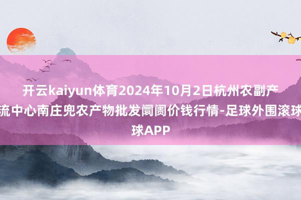 开云kaiyun体育2024年10月2日杭州农副产物物流中心南庄兜农产物批发阛阓价钱行情-足球外围滚球APP