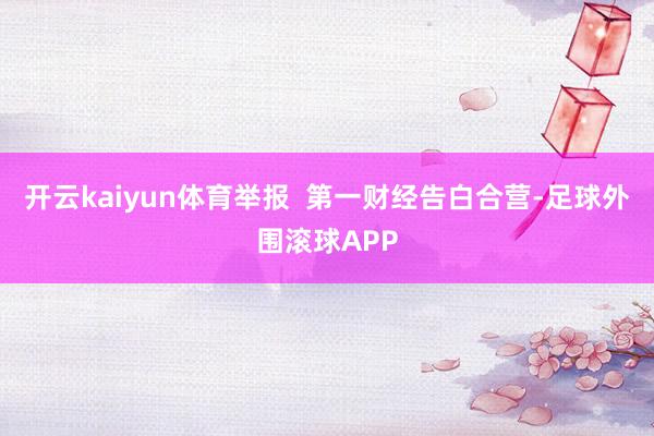 开云kaiyun体育举报  第一财经告白合营-足球外围滚球APP