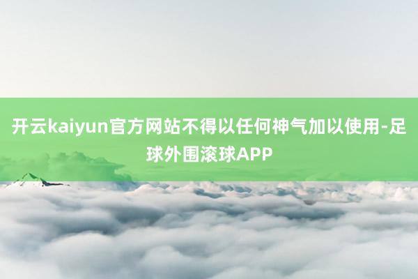 开云kaiyun官方网站不得以任何神气加以使用-足球外围滚球APP