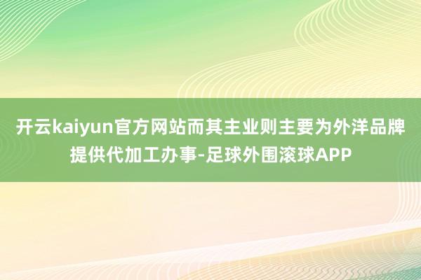 开云kaiyun官方网站而其主业则主要为外洋品牌提供代加工办事-足球外围滚球APP