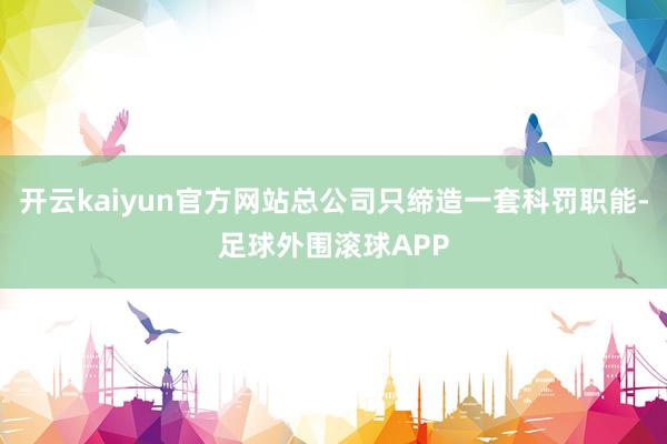 开云kaiyun官方网站总公司只缔造一套科罚职能-足球外围滚球APP