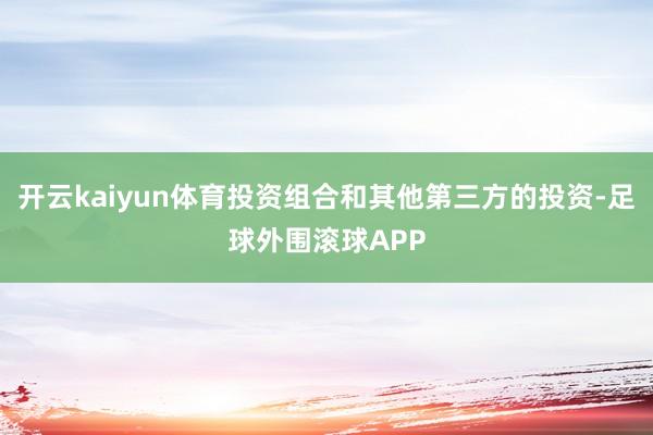 开云kaiyun体育投资组合和其他第三方的投资-足球外围滚球APP