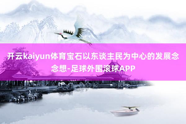 开云kaiyun体育宝石以东谈主民为中心的发展念念想-足球外围滚球APP