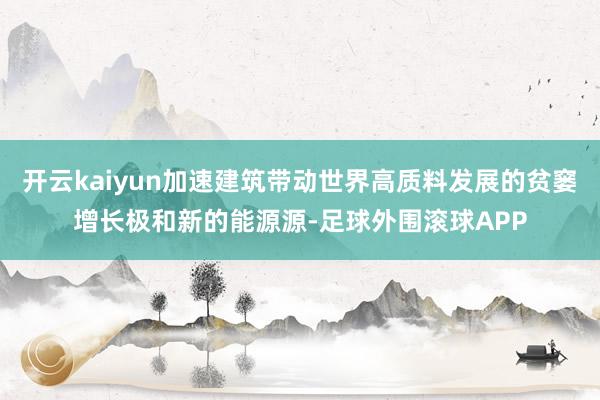 开云kaiyun加速建筑带动世界高质料发展的贫窭增长极和新的能源源-足球外围滚球APP