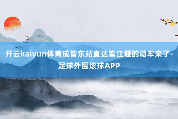 开云kaiyun体育成皆东站直达皆江堰的动车来了-足球外围滚球APP