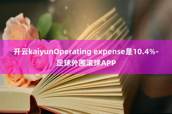 开云kaiyunOperating expense是10.4%-足球外围滚球APP