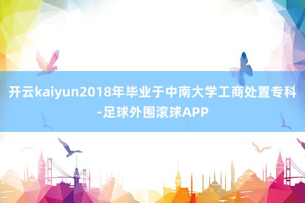 开云kaiyun2018年毕业于中南大学工商处置专科-足球外围滚球APP