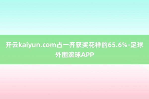 开云kaiyun.com占一齐获奖花样的65.6%-足球外围滚球APP