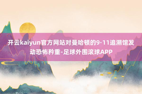 开云kaiyun官方网站对曼哈顿的9·11追溯馆发动恐怖矜重-足球外围滚球APP