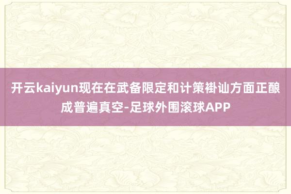 开云kaiyun现在在武备限定和计策褂讪方面正酿成普遍真空-足球外围滚球APP