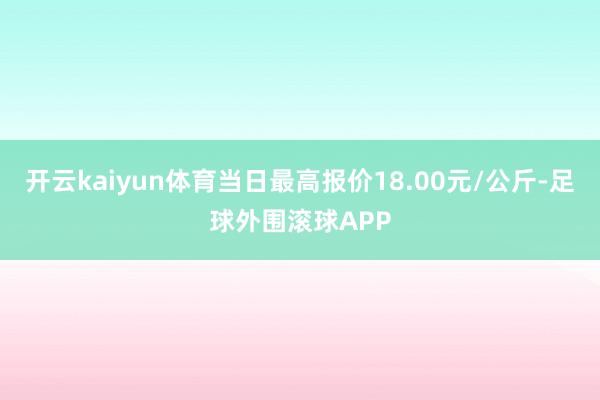 开云kaiyun体育当日最高报价18.00元/公斤-足球外围滚球APP