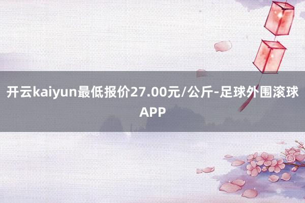 开云kaiyun最低报价27.00元/公斤-足球外围滚球APP