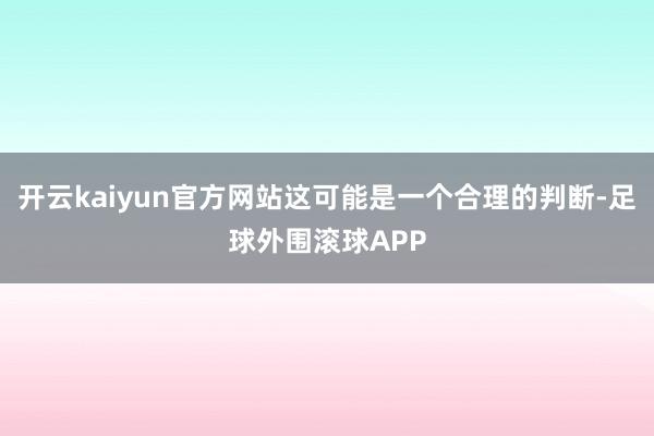 开云kaiyun官方网站这可能是一个合理的判断-足球外围滚球APP