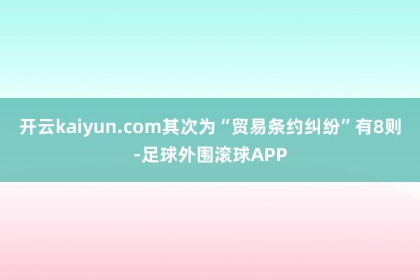 开云kaiyun.com其次为“贸易条约纠纷”有8则-足球外围滚球APP