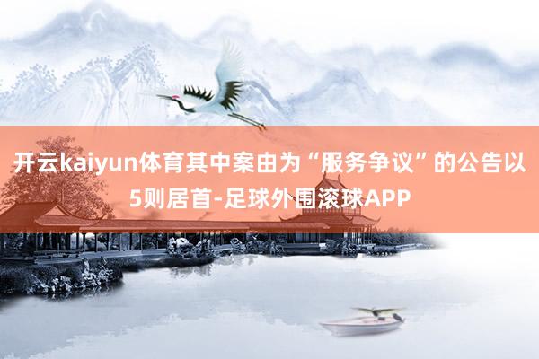 开云kaiyun体育其中案由为“服务争议”的公告以5则居首-足球外围滚球APP