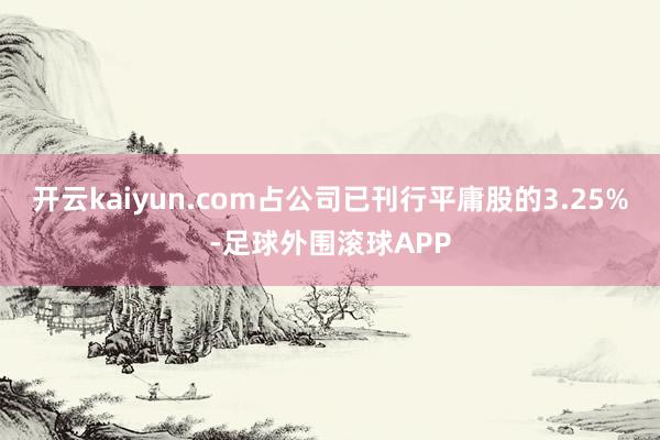 开云kaiyun.com占公司已刊行平庸股的3.25%-足球外围滚球APP